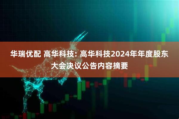 华瑞优配 高华科技: 高华科技2024年年度股东大会决议公告内容摘要