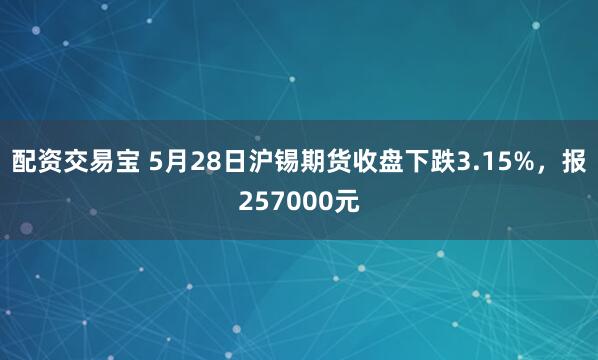 配资交易宝 5月28日沪锡期货收盘下跌3.15%，报257000元
