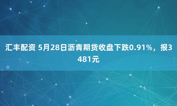 汇丰配资 5月28日沥青期货收盘下跌0.91%，报3481元