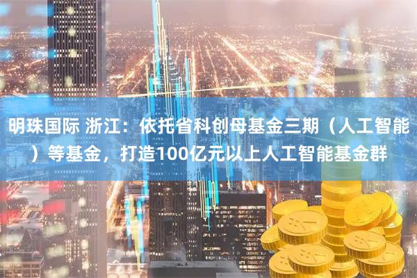 明珠国际 浙江：依托省科创母基金三期（人工智能）等基金，打造100亿元以上人工智能基金群