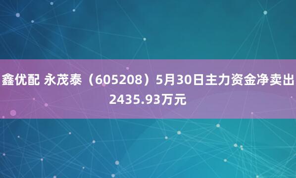 鑫优配 永茂泰（605208）5月30日主力资金净卖出2435.93万元