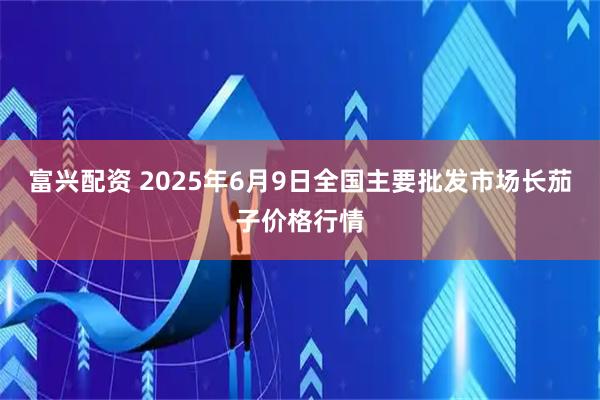 富兴配资 2025年6月9日全国主要批发市场长茄子价格行情