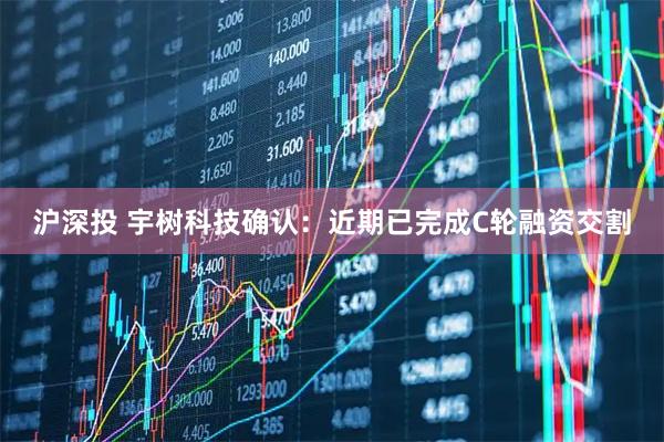 沪深投 宇树科技确认：近期已完成C轮融资交割