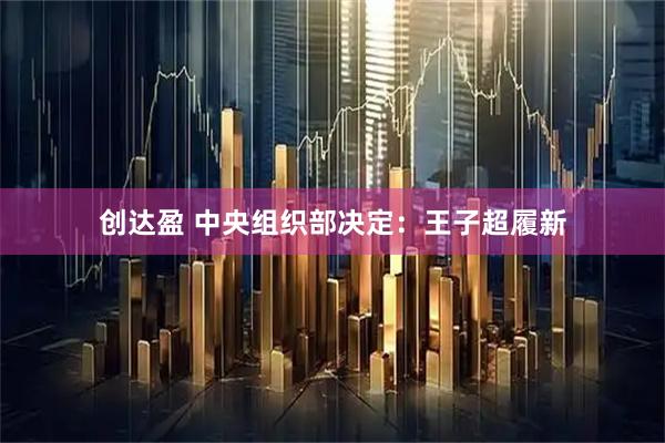 创达盈 中央组织部决定：王子超履新