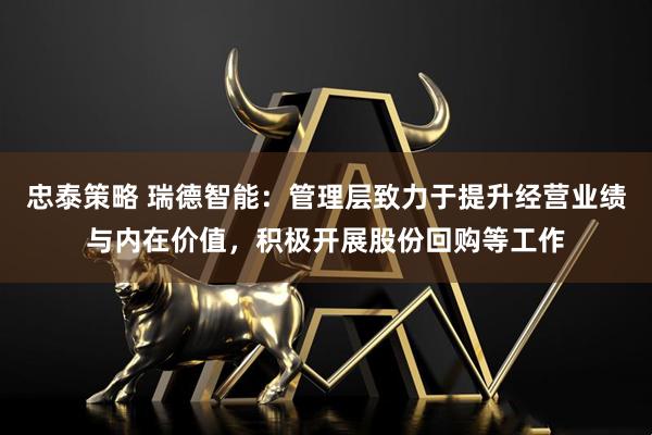 忠泰策略 瑞德智能：管理层致力于提升经营业绩与内在价值，积极开展股份回购等工作