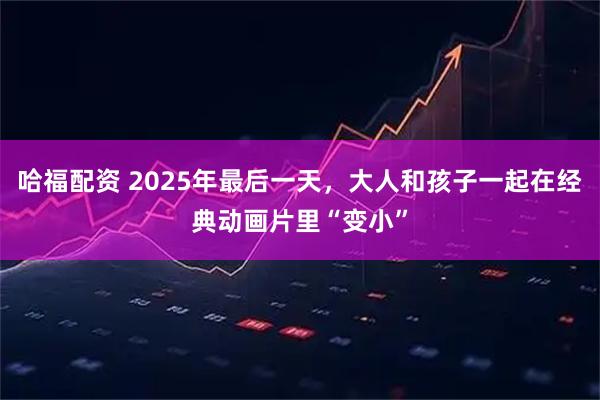 哈福配资 2025年最后一天，大人和孩子一起在经典动画片里“变小”