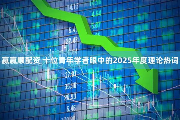 赢赢顺配资 十位青年学者眼中的2025年度理论热词