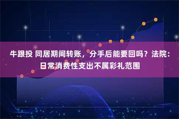 牛跟投 同居期间转账，分手后能要回吗？法院：日常消费性支出不属彩礼范围