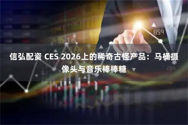 信弘配资 CES 2026上的稀奇古怪产品:马桶摄像头与音乐棒棒糖