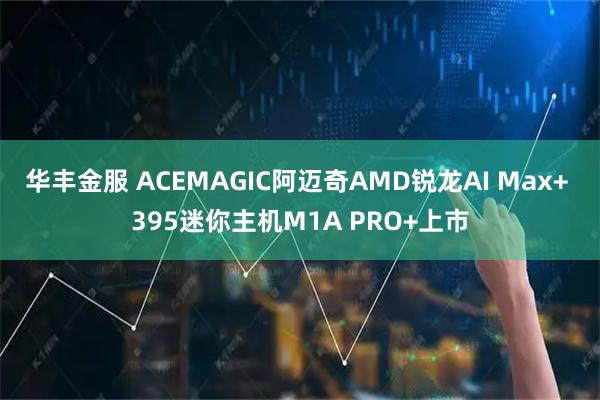 华丰金服 ACEMAGIC阿迈奇AMD锐龙AI Max+ 395迷你主机M1A PRO+上市