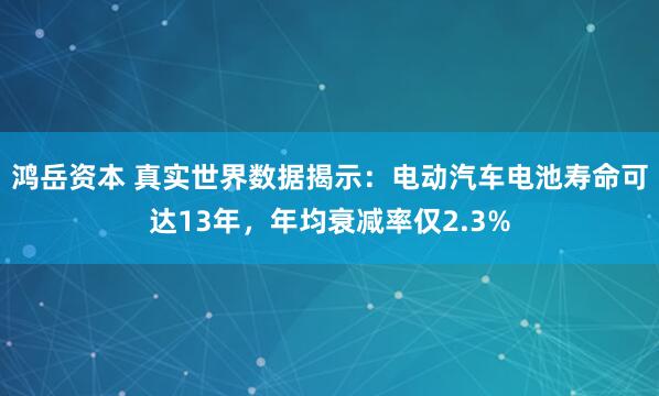 鸿岳资本 真实世界数据揭示：电动汽车电池寿命可达13年，年均衰减率仅2.3%