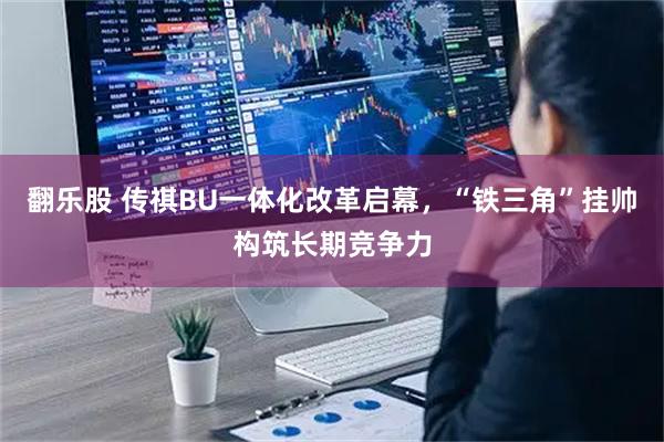翻乐股 传祺BU一体化改革启幕，“铁三角”挂帅构筑长期竞争力