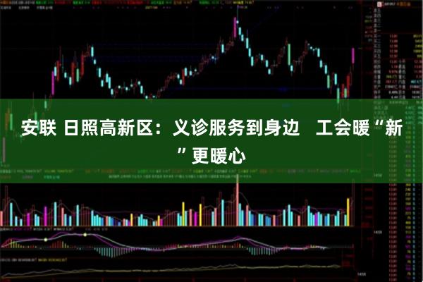 安联 日照高新区：义诊服务到身边   工会暖“新”更暖心