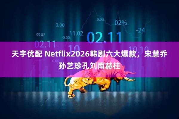 天宇优配 Netflix2026韩剧六大爆款，宋慧乔孙艺珍孔刘南赫柱