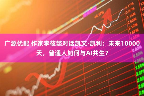 广源优配 作家李筱懿对话凯文·凯利：未来10000天，普通人如何与AI共生？