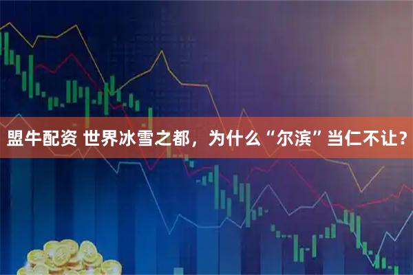 盟牛配资 世界冰雪之都，为什么“尔滨”当仁不让？