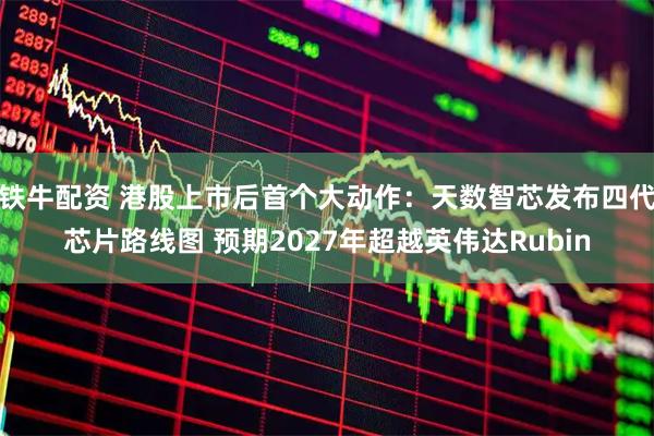 铁牛配资 港股上市后首个大动作：天数智芯发布四代芯片路线图 预期2027年超越英伟达Rubin