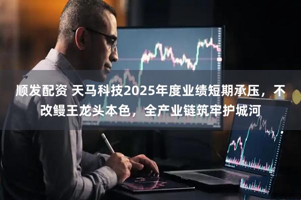 顺发配资 天马科技2025年度业绩短期承压，不改鳗王龙头本色，全产业链筑牢护城河