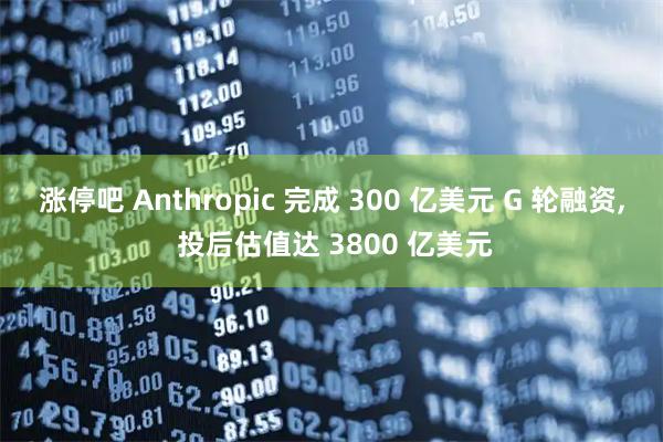 涨停吧 Anthropic 完成 300 亿美元 G 轮融资, 投后估值达 3800 亿美元