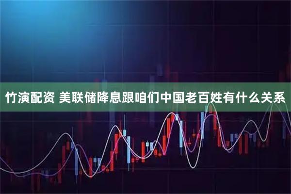 竹演配资 美联储降息跟咱们中国老百姓有什么关系