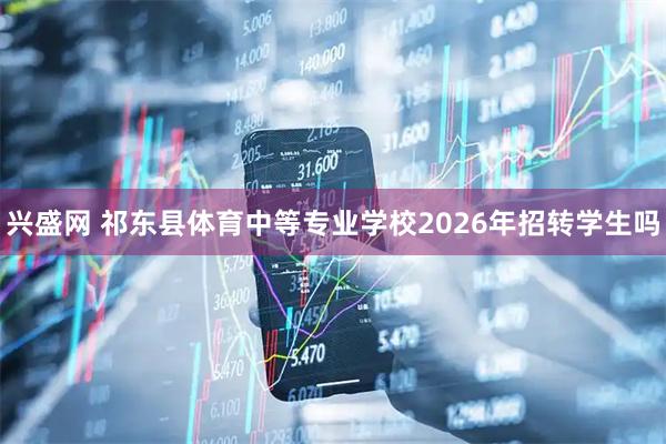 兴盛网 祁东县体育中等专业学校2026年招转学生吗