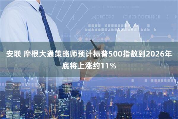安联 摩根大通策略师预计标普500指数到2026年底将上涨约11%