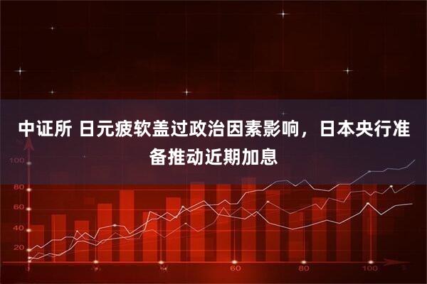 中证所 日元疲软盖过政治因素影响，日本央行准备推动近期加息