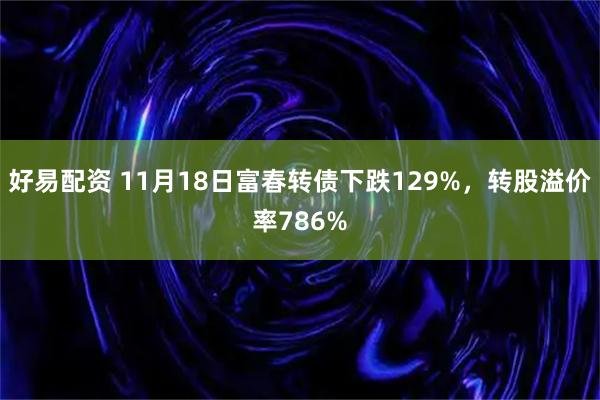 好易配资 11月18日富春转债下跌129%，转股溢价率786%