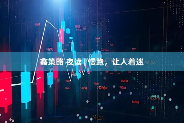 鑫策略 夜读 | 慢跑，让人着迷