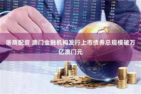 浙商配资 澳门金融机构发行上市债券总规模破万亿澳门元