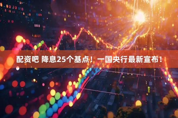 配资吧 降息25个基点！一国央行最新宣布！