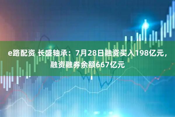 e路配资 长盛轴承：7月28日融资买入198亿元，融资融券余额667亿元