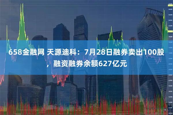658金融网 天源迪科：7月28日融券卖出100股，融资融券余额627亿元