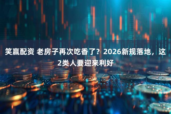 笑赢配资 老房子再次吃香了？2026新规落地，这2类人要迎来利好