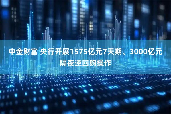 中金财富 央行开展1575亿元7天期、3000亿元隔夜逆回购操作
