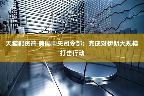 天猫配资端 美国中央司令部：完成对伊朗大规模打击行动