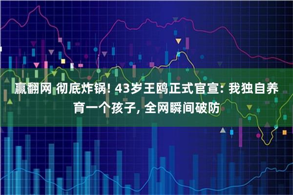 赢翻网 彻底炸锅! 43岁王鸥正式官宣: 我独自养育一个孩子, 全网瞬间破防